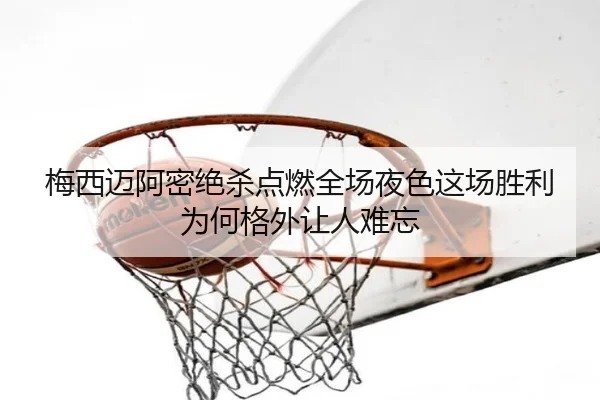 梅西迈阿密绝杀点燃全场夜色这场胜利为何格外让人难忘